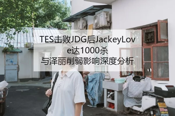 TES击败JDG后JackeyLove达1000杀 与泽丽削弱影响深度分析