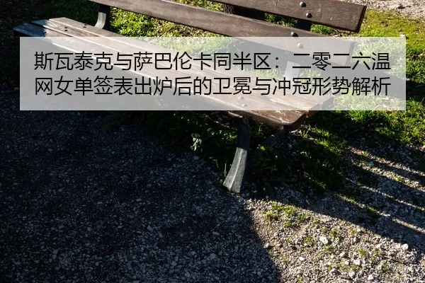 斯瓦泰克与萨巴伦卡同半区：二零二六温网女单签表出炉后的卫冕与冲冠形势解析